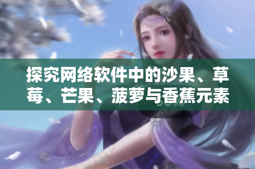 探究网络软件中的沙果、草莓、芒果、菠萝与香蕉元素
