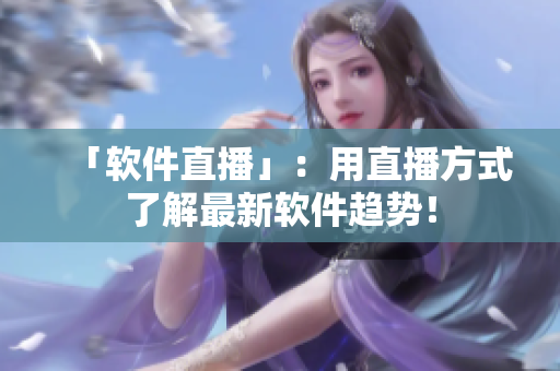 「软件直播」：用直播方式了解最新软件趋势！