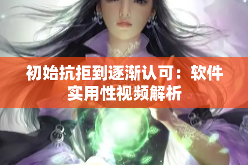 初始抗拒到逐渐认可：软件实用性视频解析