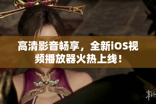 高清影音畅享，全新iOS视频播放器火热上线！