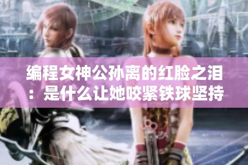 编程女神公孙离的红脸之泪：是什么让她咬紧铁球坚持向前？