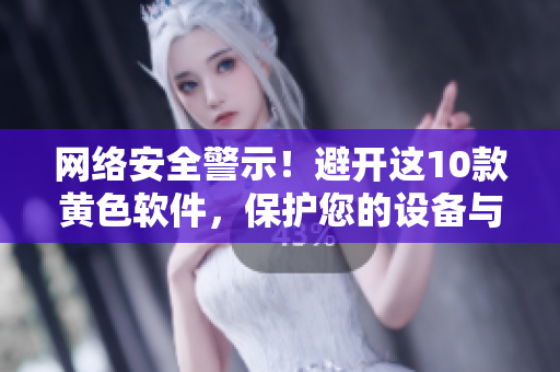 网络安全警示！避开这10款黄色软件，保护您的设备与个人信息