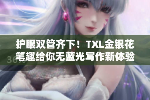 护眼双管齐下！TXL金银花笔趣给你无蓝光写作新体验