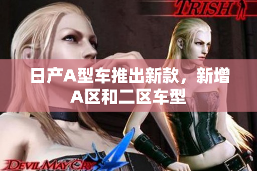 日产A型车推出新款，新增A区和二区车型