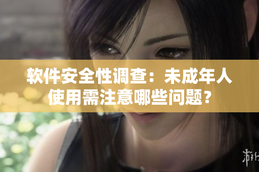 软件安全性调查：未成年人使用需注意哪些问题？