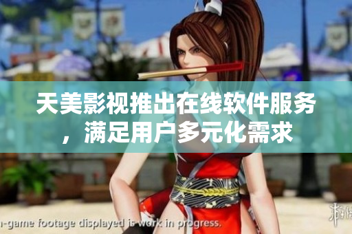 天美影视推出在线软件服务，满足用户多元化需求