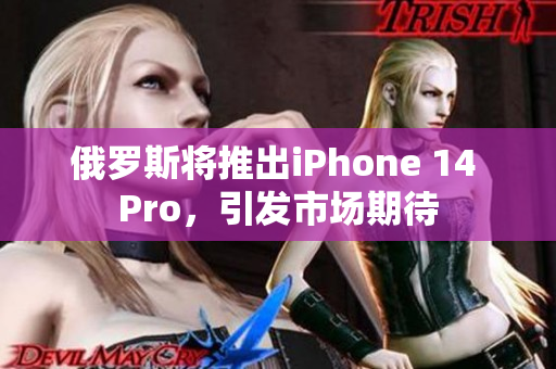 俄罗斯将推出iPhone 14 Pro，引发市场期待