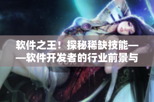 软件之王！探秘稀缺技能——软件开发者的行业前景与技术路径