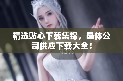 精选贴心下载集锦，晶体公司供应下载大全！