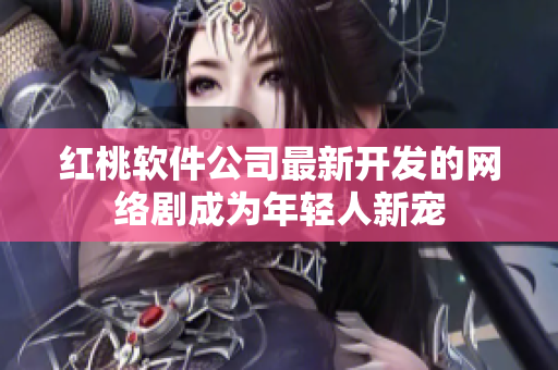 红桃软件公司最新开发的网络剧成为年轻人新宠