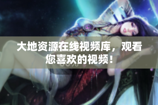 大地资源在线视频库，观看您喜欢的视频！