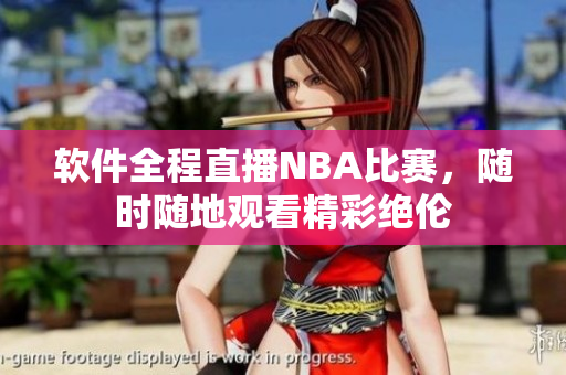 软件全程直播NBA比赛，随时随地观看精彩绝伦