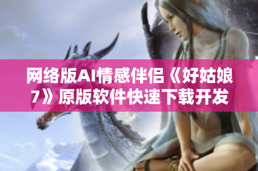 网络版AI情感伴侣《好姑娘7》原版软件快速下载开发攻略