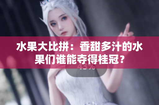 水果大比拼：香甜多汁的水果们谁能夺得桂冠？