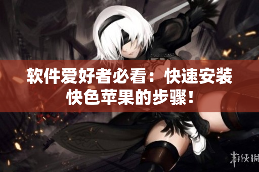 软件爱好者必看：快速安装快色苹果的步骤！