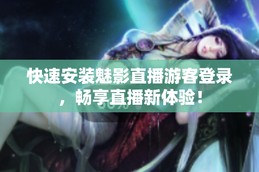 快速安装魅影直播游客登录，畅享直播新体验！