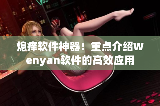 熄痒软件神器！重点介绍Wenyan软件的高效应用