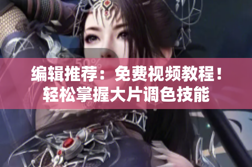 编辑推荐：免费视频教程！轻松掌握大片调色技能