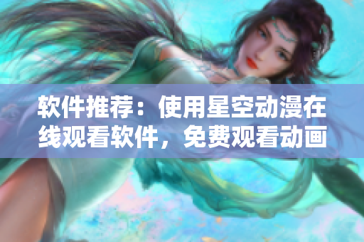 软件推荐：使用星空动漫在线观看软件，免费观看动画片