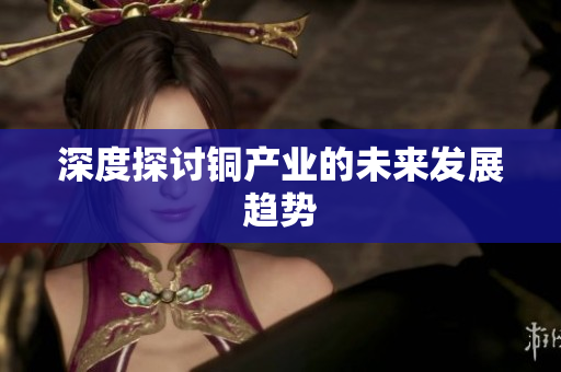 深度探讨铜产业的未来发展趋势