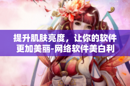 提升肌肤亮度，让你的软件更加美丽-网络软件美白利器