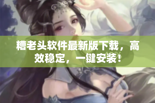 糟老头软件最新版下载，高效稳定，一键安装！
