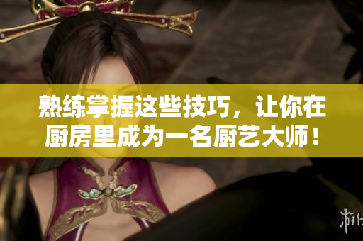 熟练掌握这些技巧，让你在厨房里成为一名厨艺大师！