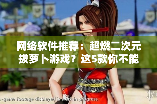网络软件推荐：超燃二次元拔萝卜游戏？这5款你不能错过！