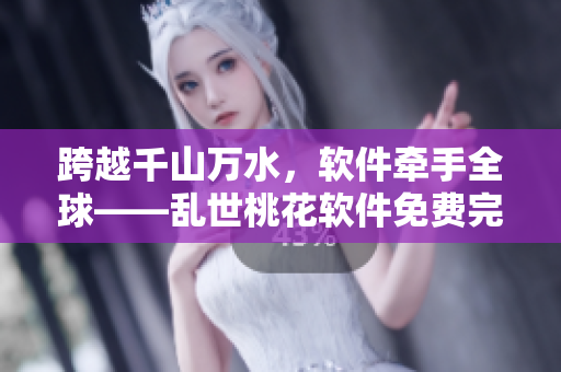 跨越千山万水，软件牵手全球——乱世桃花软件免费完整版。