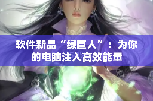 软件新品“绿巨人”：为你的电脑注入高效能量