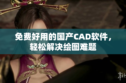 免费好用的国产CAD软件，轻松解决绘图难题