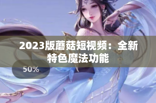 2023版蘑菇短视频：全新特色魔法功能