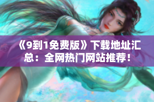 《9到1免费版》下载地址汇总：全网热门网站推荐！