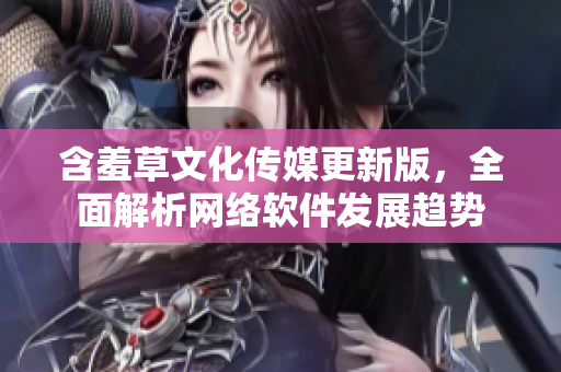 含羞草文化传媒更新版，全面解析网络软件发展趋势