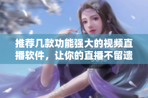 推荐几款功能强大的视频直播软件，让你的直播不留遗憾