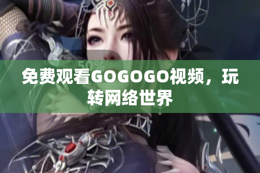 免费观看GOGOGO视频，玩转网络世界