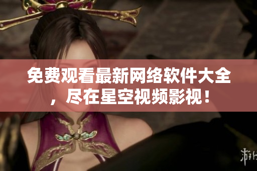 免费观看最新网络软件大全，尽在星空视频影视！