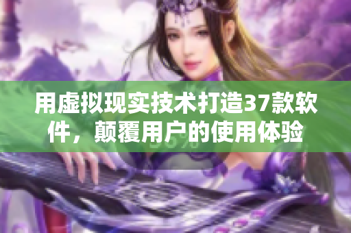 用虚拟现实技术打造37款软件，颠覆用户的使用体验