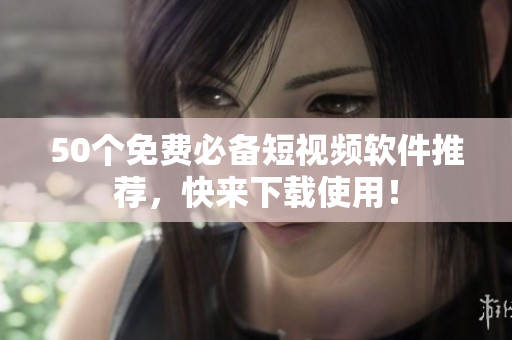 50个免费必备短视频软件推荐，快来下载使用！