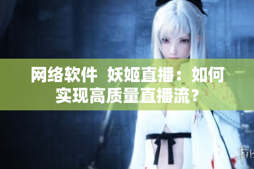 网络软件  妖姬直播：如何实现高质量直播流？
