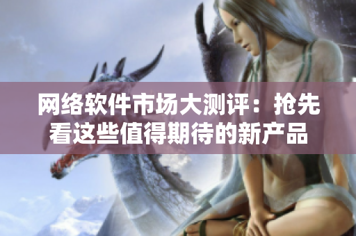 网络软件市场大测评：抢先看这些值得期待的新产品