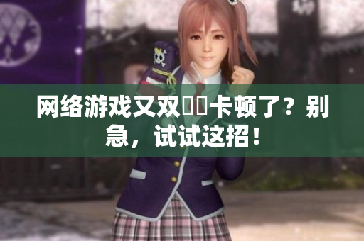 网络游戏又双叒叕卡顿了？别急，试试这招！