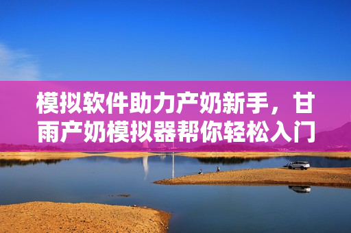模拟软件助力产奶新手，甘雨产奶模拟器帮你轻松入门
