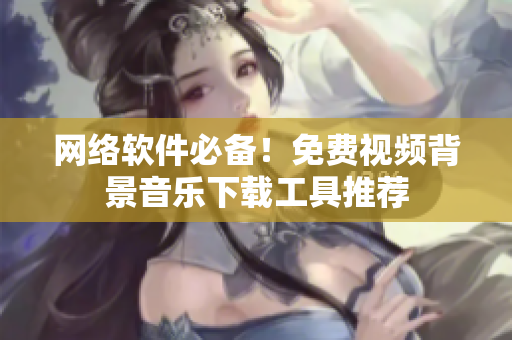 网络软件必备！免费视频背景音乐下载工具推荐