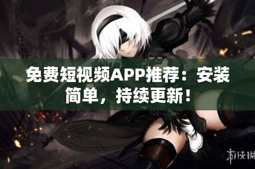 免费短视频APP推荐：安装简单，持续更新！
