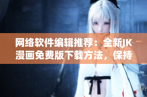 网络软件编辑推荐：全新JK漫画免费版下载方法，保持软件始终更新！