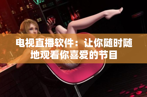 电视直播软件：让你随时随地观看你喜爱的节目