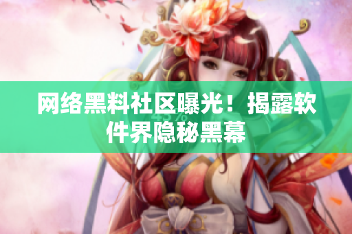 网络黑料社区曝光！揭露软件界隐秘黑幕