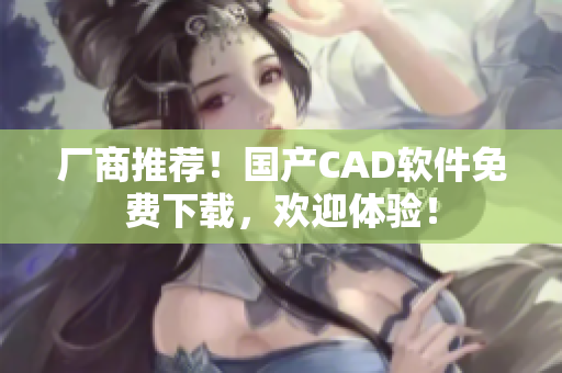 厂商推荐！国产CAD软件免费下载，欢迎体验！