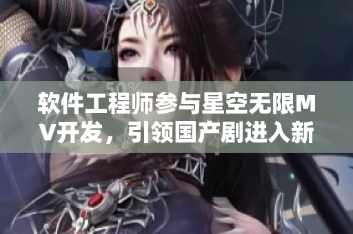 软件工程师参与星空无限MV开发，引领国产剧进入新时代
